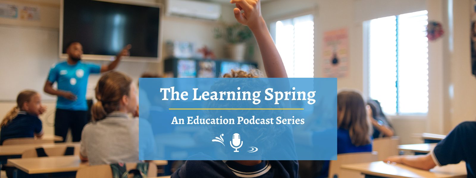 Students raising their hands in an engaged classroom. Text box reads The Learning Spring an Education Podcast Series